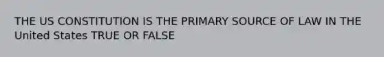 THE US CONSTITUTION IS THE PRIMARY SOURCE OF LAW IN THE United States TRUE OR FALSE