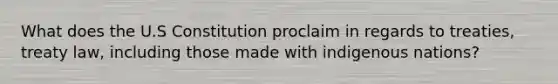 What does the U.S Constitution proclaim in regards to treaties, treaty law, including those made with indigenous nations?