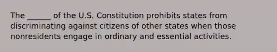 The ______ of the U.S. Constitution prohibits states from discriminating against citizens of other states when those nonresidents engage in ordinary and essential activities.