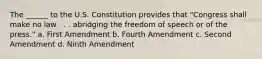 The ______ to the U.S. Constitution provides that "Congress shall make no law . . . abridging the freedom of speech or of the press." a. First Amendment b. Fourth Amendment c. Second Amendment d. Ninth Amendment