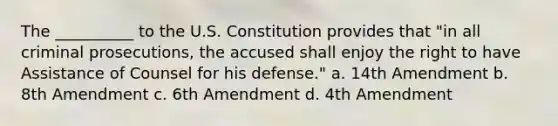 The __________ to the U.S. Constitution provides that "in all criminal prosecutions, the accused shall enjoy the right to have Assistance of Counsel for his defense." a. 14th Amendment b. 8th Amendment c. 6th Amendment d. 4th Amendment