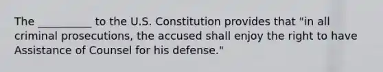 The __________ to the U.S. Constitution provides that "in all criminal prosecutions, the accused shall enjoy the right to have Assistance of Counsel for his defense."