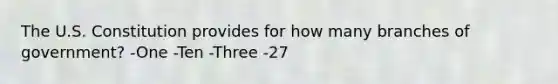 The U.S. Constitution provides for how many branches of government? -One -Ten -Three -27