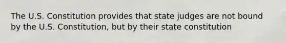 The U.S. Constitution provides that state judges are not bound by the U.S. Constitution, but by their state constitution