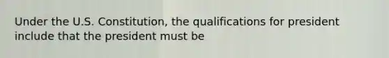 Under the U.S. Constitution, the qualifications for president include that the president must be