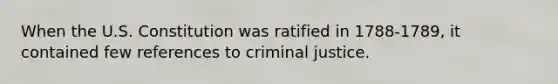 When the U.S. Constitution was ratified in 1788-1789, it contained few references to criminal justice.