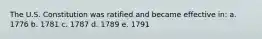 The U.S. Constitution was ratified and became effective in: a. 1776 b. 1781 c. 1787 d. 1789 e. 1791