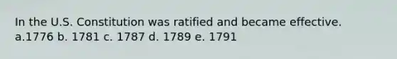 In the U.S. Constitution was ratified and became effective. a.1776 b. 1781 c. 1787 d. 1789 e. 1791