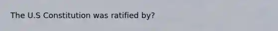 The U.S Constitution was ratified by?