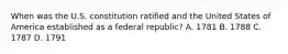 When was the U.S. constitution ratified and the United States of America established as a federal republic? A. 1781 B. 1788 C. 1787 D. 1791