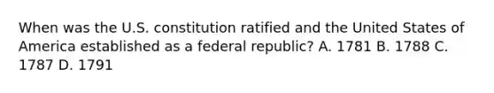 When was the U.S. constitution ratified and the United States of America established as a federal republic? A. 1781 B. 1788 C. 1787 D. 1791