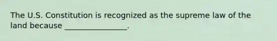 The U.S. Constitution is recognized as the supreme law of the land because ________________.