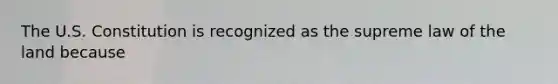 The U.S. Constitution is recognized as the supreme law of the land because