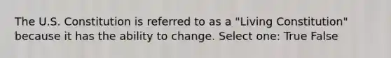 The U.S. Constitution is referred to as a "Living Constitution" because it has the ability to change. Select one: True False