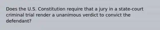 Does the U.S. Constitution require that a jury in a state-court criminal trial render a unanimous verdict to convict the defendant?