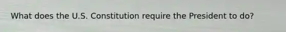 What does the U.S. Constitution require the President to do?