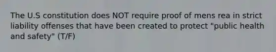 The U.S constitution does NOT require proof of mens rea in strict liability offenses that have been created to protect "public health and safety" (T/F)