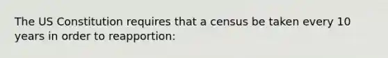 The US Constitution requires that a census be taken every 10 years in order to reapportion: