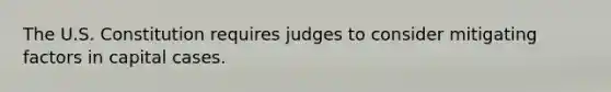 The U.S. Constitution requires judges to consider mitigating factors in capital cases.