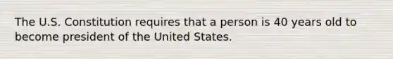 The U.S. Constitution requires that a person is 40 years old to become president of the United States.