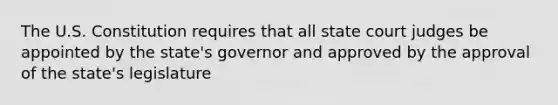 The U.S. Constitution requires that all state court judges be appointed by the state's governor and approved by the approval of the state's legislature