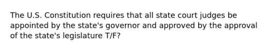 The U.S. Constitution requires that all state court judges be appointed by the state's governor and approved by the approval of the state's legislature T/F?