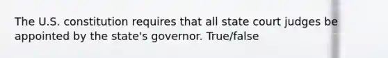 The U.S. constitution requires that all state court judges be appointed by the state's governor. True/false