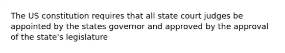 The US constitution requires that all state court judges be appointed by the states governor and approved by the approval of the state's legislature