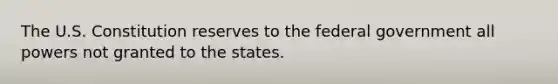 The U.S. Constitution reserves to the federal government all powers not granted to the states.