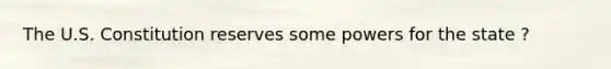The U.S. Constitution reserves some powers for the state ?