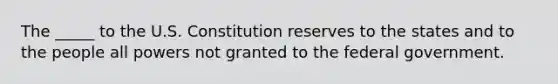 The _____ to the U.S. Constitution reserves to the states and to the people all powers not granted to the federal government.