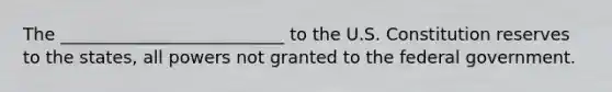 The __________________________ to the U.S. Constitution reserves to the states, all powers not granted to the federal government.