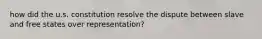 how did the u.s. constitution resolve the dispute between slave and free states over representation?