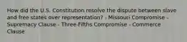 How did the U.S. Constitution resolve the dispute between slave and free states over representation? - Missouri Compromise - Supremacy Clause - Three-Fifths Compromise - Commerce Clause