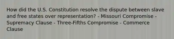 How did the U.S. Constitution resolve the dispute between slave and free states over representation? - Missouri Compromise - Supremacy Clause - Three-Fifths Compromise - Commerce Clause