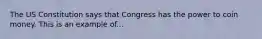 The US Constitution says that Congress has the power to coin money. This is an example of...