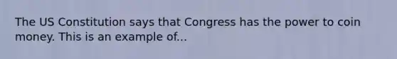 The US Constitution says that Congress has the power to coin money. This is an example of...