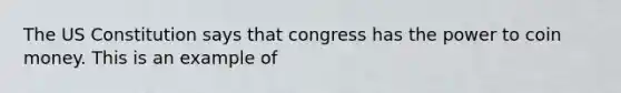 The US Constitution says that congress has the power to coin money. This is an example of