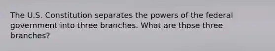 The U.S. Constitution separates the powers of the federal government into three branches. What are those three branches?