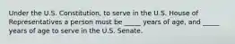 Under the U.S. Constitution, to serve in the U.S. House of Representatives a person must be _____ years of age, and _____ years of age to serve in the U.S. Senate.