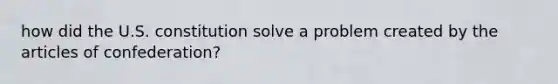 how did the U.S. constitution solve a problem created by the articles of confederation?