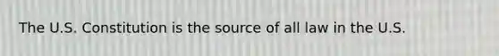 The U.S. Constitution is the source of all law in the U.S.