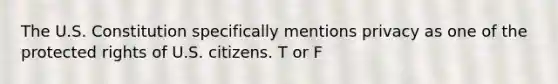 The U.S. Constitution specifically mentions privacy as one of the protected rights of U.S. citizens. T or F