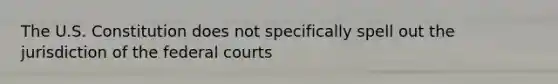 The U.S. Constitution does not specifically spell out the jurisdiction of the federal courts