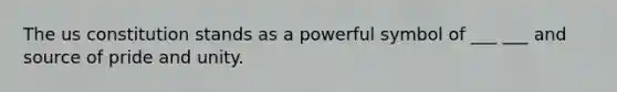 The us constitution stands as a powerful symbol of ___ ___ and source of pride and unity.