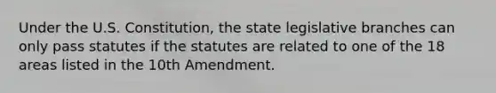 Under the U.S. Constitution, the state legislative branches can only pass statutes if the statutes are related to one of the 18 areas listed in the 10th Amendment.