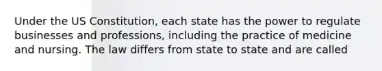 Under the US Constitution, each state has the power to regulate businesses and professions, including the practice of medicine and nursing. The law differs from state to state and are called