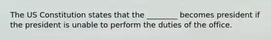 The US Constitution states that the ________ becomes president if the president is unable to perform the duties of the office.