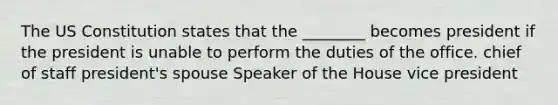 The US Constitution states that the ________ becomes president if the president is unable to perform the duties of the office. chief of staff president's spouse Speaker of the House vice president