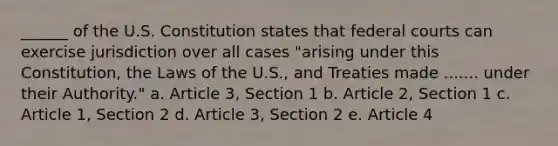 ______ of the U.S. Constitution states that federal courts can exercise jurisdiction over all cases "arising under this Constitution, the Laws of the U.S., and Treaties made ....... under their Authority." a. Article 3, Section 1 b. Article 2, Section 1 c. Article 1, Section 2 d. Article 3, Section 2 e. Article 4